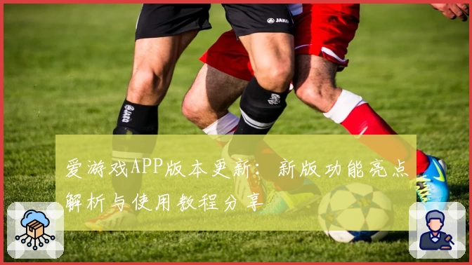 爱游戏APP版本更新：新版功能亮点解析与使用教程分享