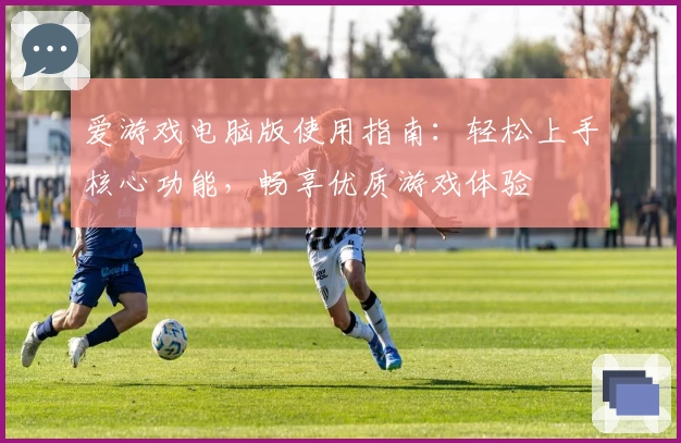 爱游戏电脑版使用指南：轻松上手核心功能，畅享优质游戏体验