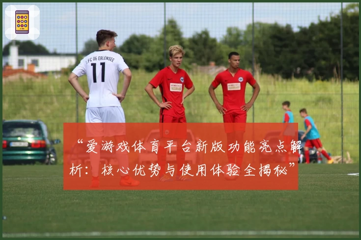“爱游戏体育平台新版功能亮点解析：核心优势与使用体验全揭秘”