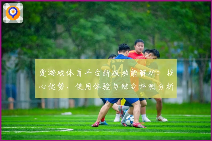 爱游戏体育平台新版功能解析：核心优势、使用体验与综合评测分析