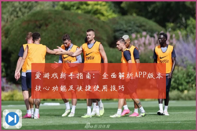爱游戏新手指南：全面解析APP版本核心功能及快捷使用技巧