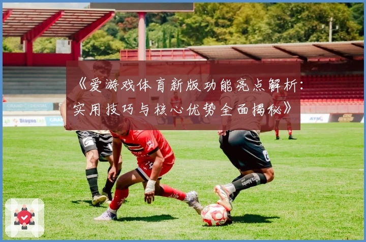 《爱游戏体育新版功能亮点解析：实用技巧与核心优势全面揭秘》