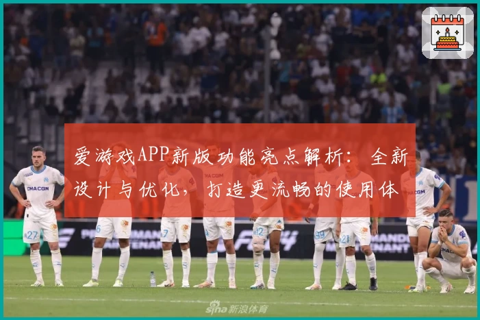 爱游戏APP新版功能亮点解析：全新设计与优化，打造更流畅的使用体验