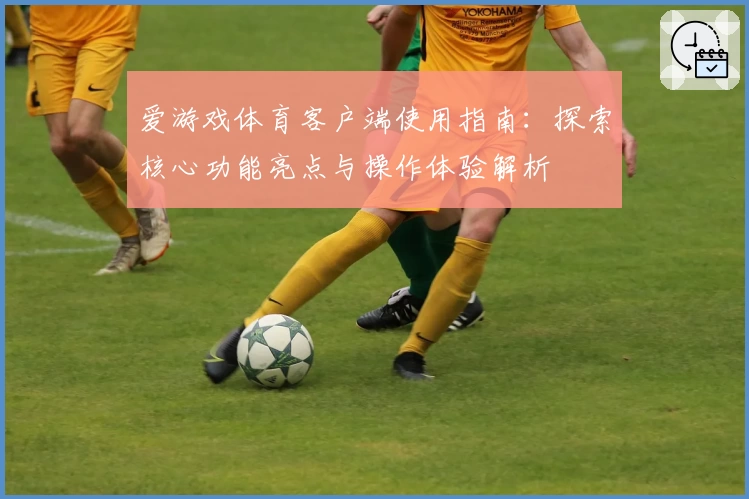 爱游戏体育客户端使用指南：探索核心功能亮点与操作体验解析