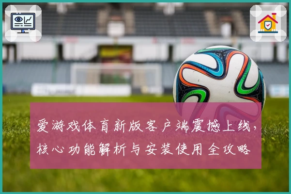 爱游戏体育新版客户端震撼上线，核心功能解析与安装使用全攻略