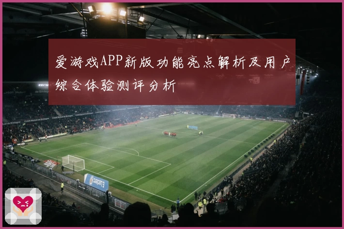 爱游戏APP新版功能亮点解析及用户综合体验测评分析