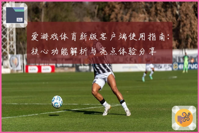 爱游戏体育新版客户端使用指南：核心功能解析与亮点体验分享