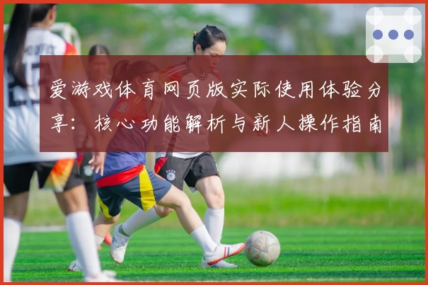 爱游戏体育网页版实际使用体验分享：核心功能解析与新人操作指南