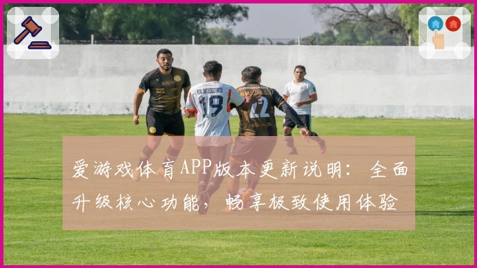 爱游戏体育APP版本更新说明：全面升级核心功能，畅享极致使用体验
