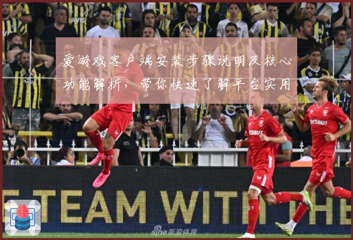 爱游戏客户端安装步骤说明及核心功能解析，带你快速了解平台实用体验