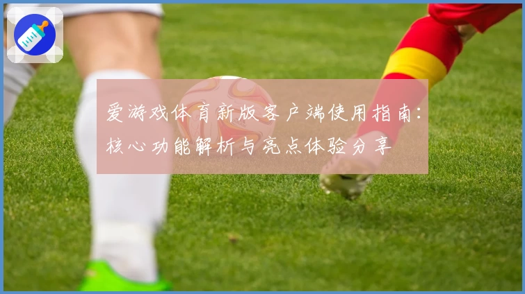 爱游戏体育新版客户端使用指南：核心功能解析与亮点体验分享