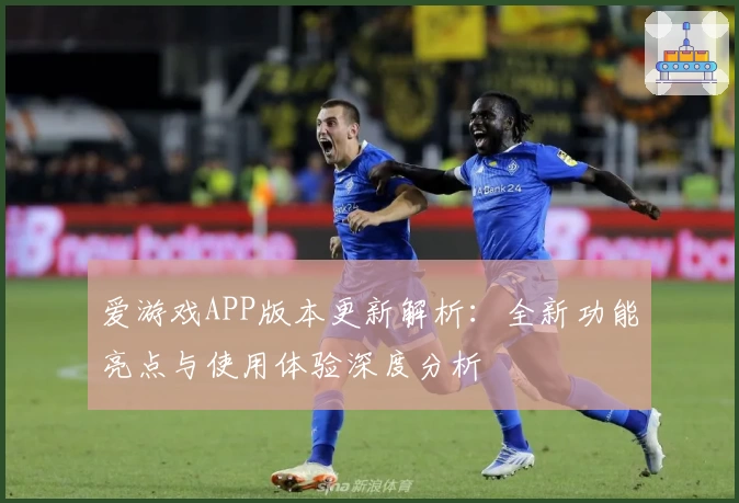 爱游戏APP版本更新解析：全新功能亮点与使用体验深度分析
