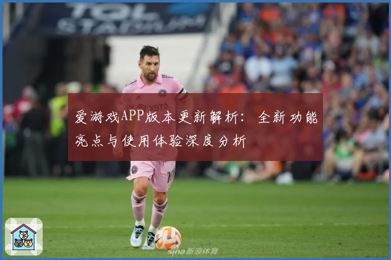 爱游戏APP版本更新解析：全新功能亮点与使用体验深度分析