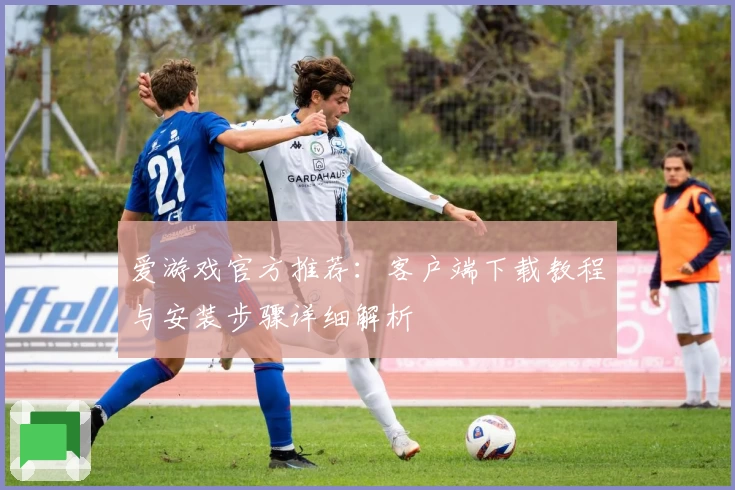 爱游戏官方推荐：客户端下载教程与安装步骤详细解析