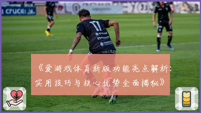 《爱游戏体育新版功能亮点解析：实用技巧与核心优势全面揭秘》