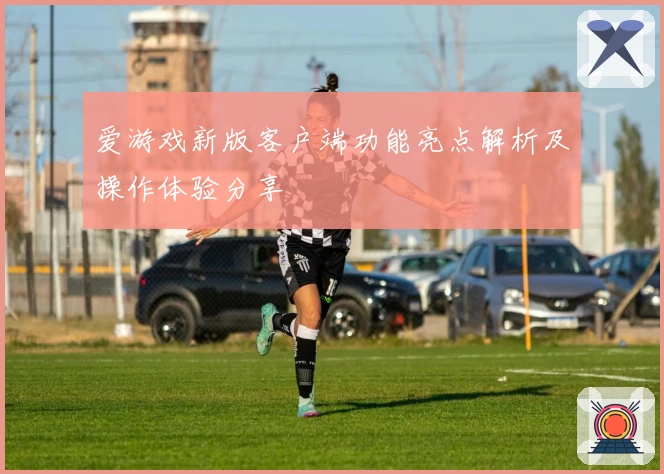 爱游戏新版客户端功能亮点解析及操作体验分享