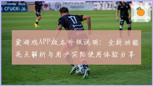 爱游戏APP版本升级说明：全新功能亮点解析与用户实际使用体验分享