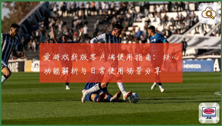爱游戏新版客户端使用指南：核心功能解析与日常使用场景分享