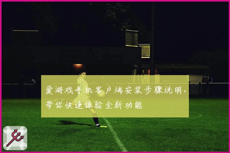 爱游戏手机客户端安装步骤说明，带你快速体验全新功能