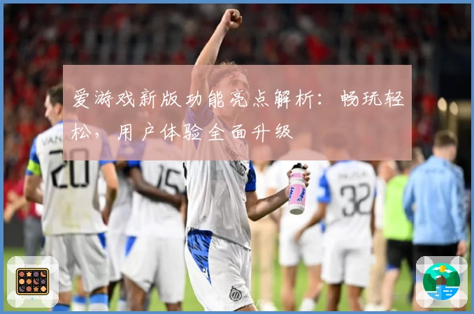 爱游戏新版功能亮点解析：畅玩轻松，用户体验全面升级
