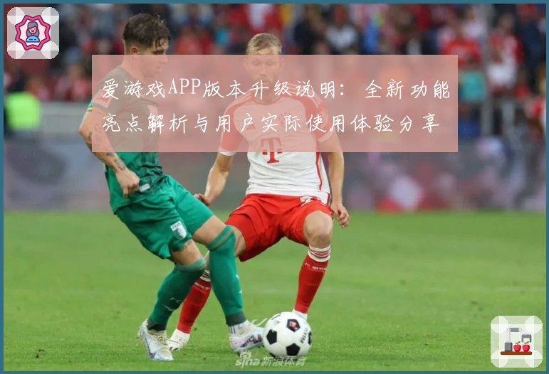 爱游戏APP版本升级说明：全新功能亮点解析与用户实际使用体验分享
